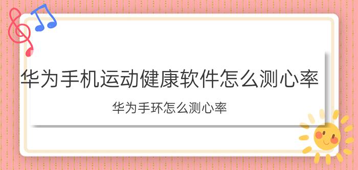 华为手机运动健康软件怎么测心率 华为手环怎么测心率？